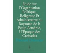 Étude sur l'Organisation Politique, Religieuse Et Administrative du Royaume de la Petite-Arménie, à l'Époque des Croisades
