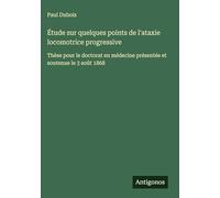 Étude sur quelques points de l'ataxie locomotrice progressive: Thèse pour le doctorat en médecine présentée et soutenue le 3 août 1868