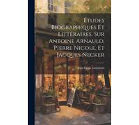 Études Biographiques Et Littéraires, Sur Antoine Arnauld, Pierre Nicole, Et Jacques Necker