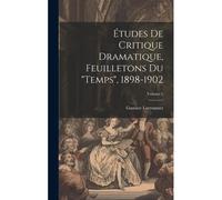 Études De Critique Dramatique, Feuilletons Du "Temps", 1898-1902; Volume 1
