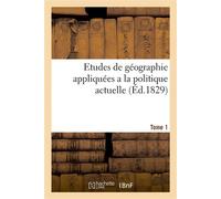 Etudes de géographie appliquées a la politique actuelle, suivies de considérations administratives Et morales tendant a assurer la paix et le bonheur des princes et peuples de la chrétienté. Tome 1 - 