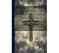 Études De Théologie Positive Sur La Sainte Trinité, Volume 3, Part 1...