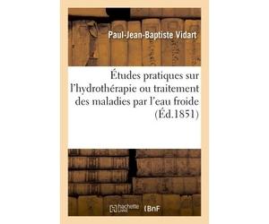 Études pratiques sur l'hydrothérapie, ou traitement des maladies par l'eau froide Observations recueillies pendant l'année 1850 à l'Institut hydrothérapique de Divonne - Vidart-P-J-B - Hachette Bnf -