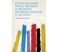 Etudes Sur André Vésale: Précédées D'une Notice Historique Sur Sa Vie Et Ses Écrits