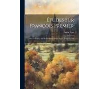 Études Sur François Premier: Roi De France, Sur Sa Vie Privée Et Son Règne, Tome Second