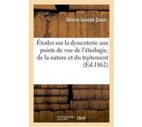 Études sur la dyssenterie aux points de vue de l'étiologie, de la nature et du traitement Danis Desire-Joseph (Auteur)