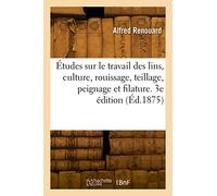 Études sur le travail des lins, culture, rouissage, teillage, peignage et filature. 3e édition (Éd.1875)
