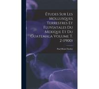 Études Sur Les Mollusques Terrestres Et Fluviatales Du Mexique Et Du Guatemala Volume T. 2 (1900)