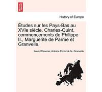 Etudes Sur Les Pays-Bas Au Xvie Siecle. Charles-Quint, Commencements de Philippe II., Marguerite de Parme Et Granvelle.