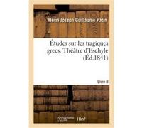 Études sur les tragiques grecs ou Examen critique d'Eschyle, de Sophocle et d'Euripide Henri Joseph Guillaume Patin (Auteur)