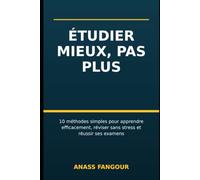 Étudier mieux, pas plus: 10 méthodes simples pour apprendre efficacement, réviser sans stress et réussir ses examen