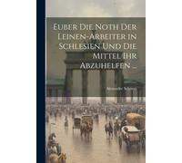 Euber Die Noth Der Leinen-Arbeiter In Schlesien Und Die Mittel Ihr Abzuhelfen ...