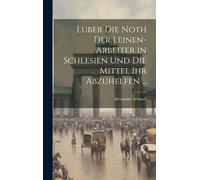 Euber Die Noth Der Leinen-Arbeiter In Schlesien Und Die Mittel Ihr Abzuhelfen ...