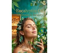 Eucalyptus Oil Wellness & Beauty: The Complete Guide to Clear Breathing, Purifying Skin & Invigorating Natural Care