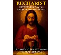 Eucharist: Meeting Jesus in the Breaking of the Bread: A Catholic Reflection on the Real Presence