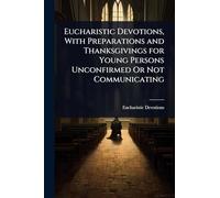 Eucharistic Devotions, With Preparations and Thanksgivings for Young Persons Unconfirmed Or Not Communicating