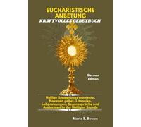 EUCHARISTISCHE ANBETUNG KRAFTVOLLES GEBETBUCH: Heilige Begegnungs momente, Novenen gebet, Litaneien, Lobpreisungen, Segenssprüche und Andachten in der Heiligen Stunde.