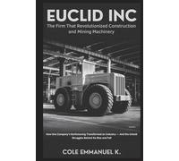 Euclid Inc: The Firm That Revolutionized Construction and Mining Machinery: How One Company’s Earthmoving Transformed an Industry - And the Untold Struggles Behind Its Rise and Fall
