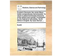 Euclide's Elements; The Whole Fifteen Books Compendiously Demonstrated. To Which Is Added Archimedes Theorems Of The Sphere And Cylinder, Investigated Never Before In English. By Isaac Barrow