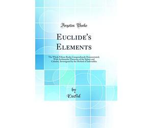 Euclide's Elements: The Whole Fifteen Books Compendiously Demonstrated; With Archimedes Theorems of the Sphere and Cylinder, Investigated by the Method of Indivisibles (Classic Reprint)