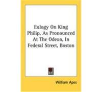Eulogy on King Philip, as Pronounced at the Odeon, in Federal Street, Boston Apes, William (Auteur)