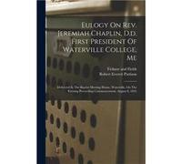 Eulogy On Rev. Jeremiah Chaplin D.d. First President Of Waterville College Me Delivered In The Baptist Meeting House Waterville On The Evening Preceeding Robert Everett PattisonRobert Everett Pattison