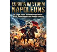 Europa im Sturm Napoleons: Die Kriege, die das moderne Europa formten - Macht, Ideale und das Ende der alten Ordnung