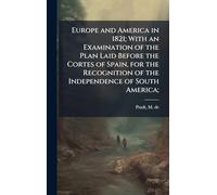 Europe and America in 1821; With an Examination of the Plan Laid Before the Cortes of Spain, for the Recognition of the Independence of South America;