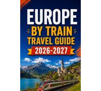 Europe By Train Travel Guide 2026-2027: Advance Tickets, Rail Pass Choices, Seat Reservations, Missed Connections, Budget Planning