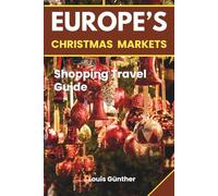 Europe Christmas Markets Shopping Travel Guide: A Complete Guide to Europe’s Best Holiday Markets, Shopping Treasures, Festive Foods, and Winter Travel Tips