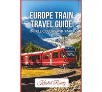 EUROPE TRAIN TRAVEL GUIDE: Comprehensive Guide to European Rail Passes, Routes, High-speed Trains, Booking Tips, and Scenic Journeys