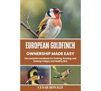 European Goldfinch Ownership Made Easy: The Complete Handbook For Training, Bonding, and Raising a Happy And Healthy Bird