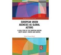 European Union Agencies as Global Actors: A Legal Study of the European Aviation Safety Agency, Frontex and Europol (Routledge Research in EU Law) - [Version Originale] Inconnu (Auteur)