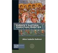 Europes Eastern Christian Frontier by Sullivan & Alice Isabella Assistant Professor of Medieval Art and Architecture and Director of Graduate Studies & Tu Sullivan Alice Isabella Assistant Professor o