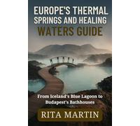EUROPE'S THERMAL SPRINGS AND HEALING WATERS GUIDE: From Iceland's Blue Lagoon to Budapest's Bathhouses