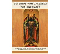 Eusebius von Caesarea für Anfänger: Sein Leben, seine Geschichte und seine Rolle in der Kirchengeschichte verstehen