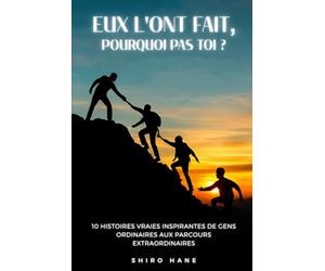 Eux l'ont fait, pourquoi pas toi ?: Histoires Vraies Inspirantes : 10 Récits de Dépassement de Soi et de Réussite Extraordinaire