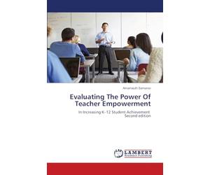 Evaluating The Power Of Teacher Empowerment: In Increasing K-12 Student Achievement Second edition