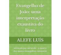 Evangelho de João: uma interpretação exaustiva do livro: versículo por versículo - o quarto dos quatro evangelhos canônicos