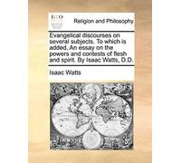 Evangelical Discourses On Several Subjects. To Which Is Added, An Essay On The Powers And Contests Of Flesh And Spirit. By Isaac Watts, D.D.