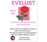 Evelust. The Forever Woman’s Guide To 800-Year Life Extension. The Women's Book To Living On Earth For 800 Years Without Dying nor Death.: Book One: Foundations of Life, Sexuality, and Immortality.