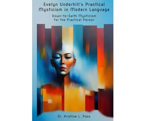 EVELYN UNDERHILL’S PRACTICAL MYSTICISM in MODERN LANGUAGE: Down-to-Earth Mysticism for the Practical Person