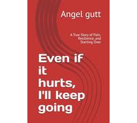 Even if it hurts, I'll keep going: A True Story of Pain, Resilience, and Starting Over