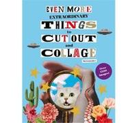 Even More Extraordinary Things to Cut Out and Collage