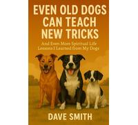 Even Old Dogs Can Teach New Tricks: And Even More Spiritual Life Lessons I Learned from My Dogs