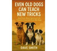 Even Old Dogs Can Teach New Tricks: And Even More Spiritual Life Lessons I Learned from My Dogs