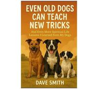 Even Old Dogs Can Teach New Tricks: And Even More Spiritual Life Lessons I Learned From My Dogs