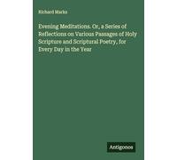 Evening Meditations. Or, a Series of Reflections on Various Passages of Holy Scripture and Scriptural Poetry, for Every Day in the Year
