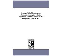 Evenings At The Microscope; Or, Researches Among The Minuter Organs And Forms Of Animal Life. By Philip Henry Gosse, F. R. S.