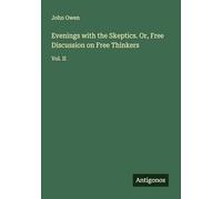 Evenings with the Skeptics. Or, Free Discussion on Free Thinkers: Vol. II